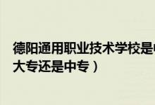 德阳通用职业技术学校是中专吗（德阳通用电子科技学校是大专还是中专）