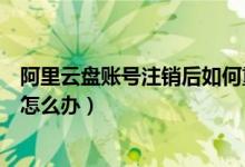 阿里云盘账号注销后如何重新注册（阿里云盘账号注册过多怎么办）