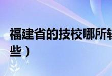 福建省的技校哪所较好（福建省重点中专有哪些）