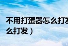 不用打蛋器怎么打发蛋白（家里没有打蛋器怎么打发）