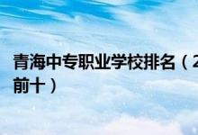 青海中专职业学校排名（2022最新青海中专学校排名一览表前十）