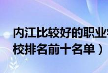 内江比较好的职业学校（2022年内江中专学校排名前十名单）