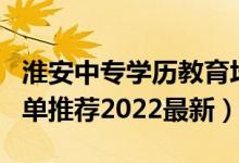 淮安中专学历教育培训机构（淮安中专学校名单推荐2022最新）