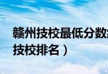 赣州技校最低分数线在多少（2022赣州十大技校排名）