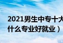 2021男生中专十大最好专业（男生上中专学什么专业好就业）