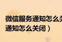 微信服务通知怎么关闭公众号消息（微信服务通知怎么关闭）