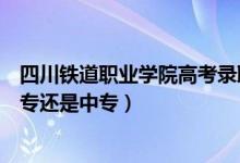 四川铁道职业学院高考录取分数线（四川铁道职业学院是大专还是中专）