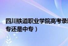 四川铁道职业学院高考录取分数线（四川铁道职业学院是大专还是中专）