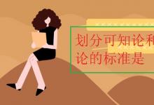 中考快讯：划分可知论和不可知论的标准是