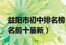 益阳市初中排名榜（2022益阳市中专学校排名前十最新）