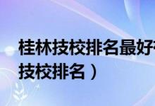 桂林技校排名最好有哪些（2022年桂林十大技校排名）