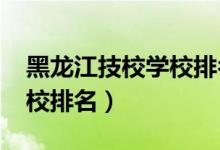 黑龙江技校学校排名榜（2022年伊春十大技校排名）