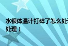 水银体温计打碎了怎么处理硫磺粉（水银体温计打碎了怎么处理）