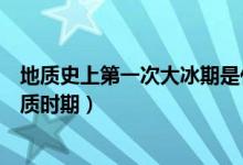 地质史上第一次大冰期是什么时候（冰期是地球上什么的地质时期）