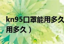 kn95口罩能用多久一般多少钱(kn95口罩能用多久)