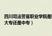 四川司法警官职业学院是职高吗（四川司法警官职业学院是大专还是中专）