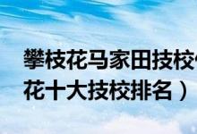 攀枝花马家田技校什么时候开学（2022攀枝花十大技校排名）