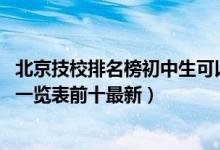 北京技校排名榜初中生可以上的（2022北京市中专学校排名一览表前十最新）