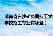 湖南省白沙矿务局技工学校毕业证（湖南省白沙矿务局技工学校招生专业有哪些）