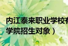 内江泰来职业学校有什么专业（内江泰来职业学院招生对象）