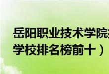 岳阳职业技术学院排名（2022最新岳阳中专学校排名榜前十）