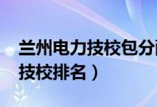 兰州电力技校包分配靠谱吗（2022兰州十大技校排名）