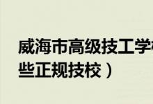 威海市高级技工学校怎么样（2022威海有哪些正规技校）