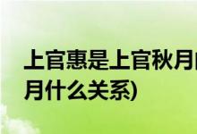 上官惠是上官秋月的什么人(上官惠和上官秋月什么关系)