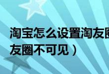 淘宝怎么设置淘友圈不可见（淘宝怎么设置淘友圈不可见）