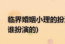 临界婚姻小理的扮演者是谁(临界婚姻小理是谁扮演的)