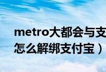 metro大都会与支付宝解绑（Metro大都会怎么解绑支付宝）