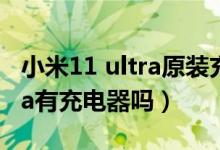 小米11 ultra原装充电器多少钱（小米11ultra有充电器吗）