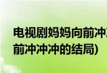 电视剧妈妈向前冲冲冲大结局(电视剧妈妈向前冲冲冲的结局)