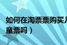 如何在淘票票购买儿童票（淘票票可以购买儿童票吗）