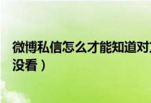 微博私信怎么才能知道对方已读（微博私信怎么知道对方看没看）