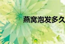 燕窝泡发多久（燕窝泡发多久）
