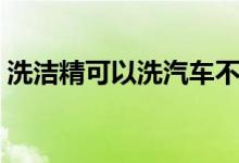 洗洁精可以洗汽车不（洗洁精可以洗汽车吗）