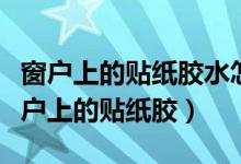 窗户上的贴纸胶水怎么清除干净（怎样清除窗户上的贴纸胶）
