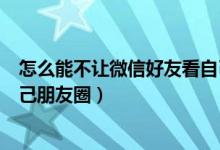 怎么能不让微信好友看自己朋友圈（微信如何不让好友看自己朋友圈）