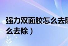 强力双面胶怎么去除干净彻底（强力双面胶怎么去除）
