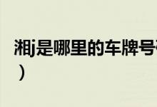 湘j是哪里的车牌号码（湘b是哪里的车牌号码）