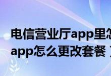 电信营业厅app里怎么更改套餐（电信营业厅app怎么更改套餐）