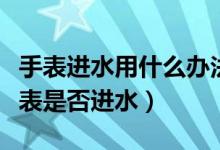 手表进水用什么办法让它快速干（如何判断手表是否进水）