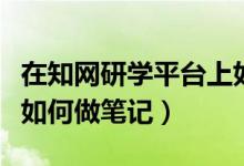 在知网研学平台上如何将笔记汇总（知网研学如何做笔记）