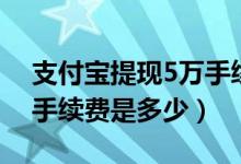 支付宝提现5万手续费多少（支付宝提现5万手续费是多少）