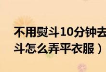 不用熨斗10分钟去除衣服褶皱图解（不用熨斗怎么弄平衣服）