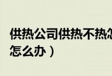 供热公司供热不热怎么办（热力公司供暖不热怎么办）