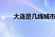 大连是几线城市（大连是几线城市）