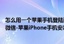 怎么用一个苹果手机登陆两个微信（苹果手机如何登陆两个微信-苹果iPhone手机安装两个微信教程）