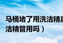 马桶堵了用洗洁精真的能通吗（马桶堵了用洗洁精管用吗）